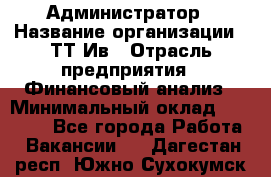 Администратор › Название организации ­ ТТ-Ив › Отрасль предприятия ­ Финансовый анализ › Минимальный оклад ­ 20 000 - Все города Работа » Вакансии   . Дагестан респ.,Южно-Сухокумск г.